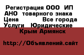 Регистрация ООО, ИП, АНО, товарного знака › Цена ­ 5 000 - Все города Услуги » Юридические   . Крым,Армянск